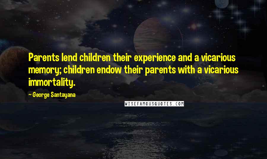 George Santayana Quotes: Parents lend children their experience and a vicarious memory; children endow their parents with a vicarious immortality.