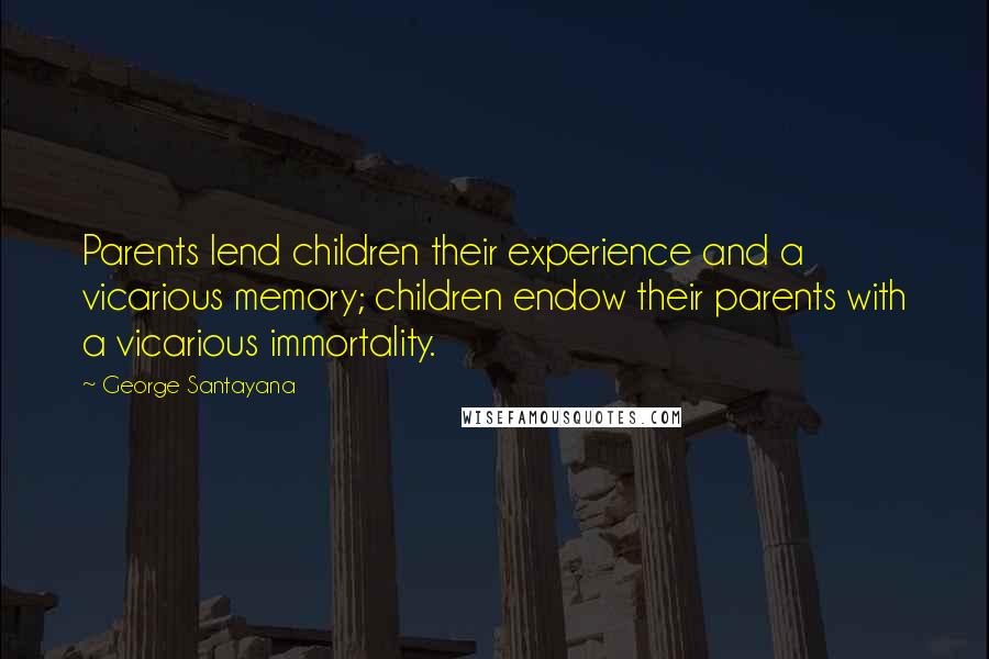 George Santayana Quotes: Parents lend children their experience and a vicarious memory; children endow their parents with a vicarious immortality.