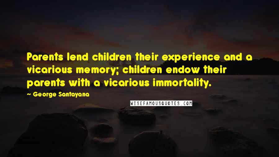 George Santayana Quotes: Parents lend children their experience and a vicarious memory; children endow their parents with a vicarious immortality.