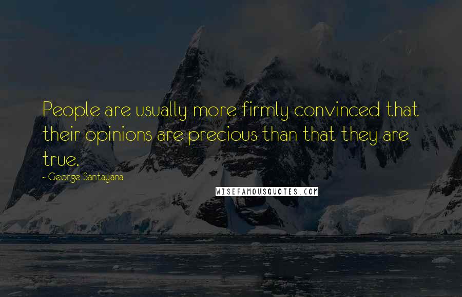 George Santayana Quotes: People are usually more firmly convinced that their opinions are precious than that they are true.