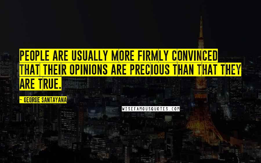 George Santayana Quotes: People are usually more firmly convinced that their opinions are precious than that they are true.