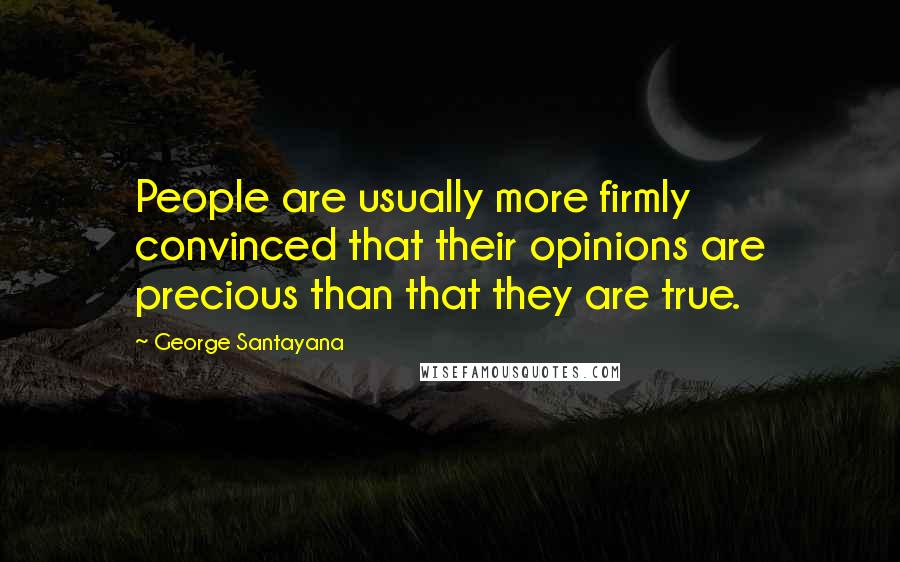 George Santayana Quotes: People are usually more firmly convinced that their opinions are precious than that they are true.