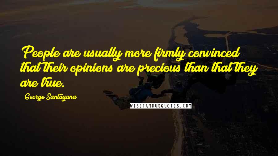 George Santayana Quotes: People are usually more firmly convinced that their opinions are precious than that they are true.