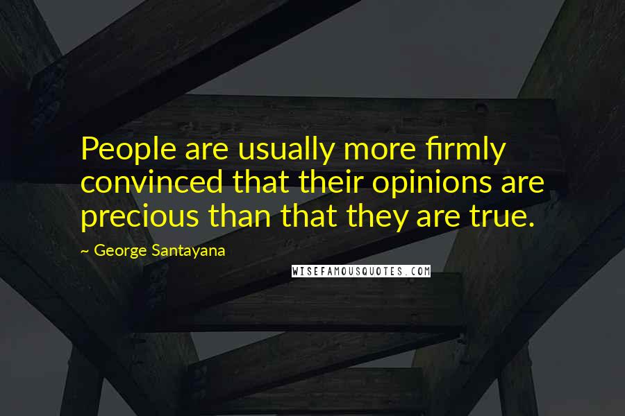 George Santayana Quotes: People are usually more firmly convinced that their opinions are precious than that they are true.