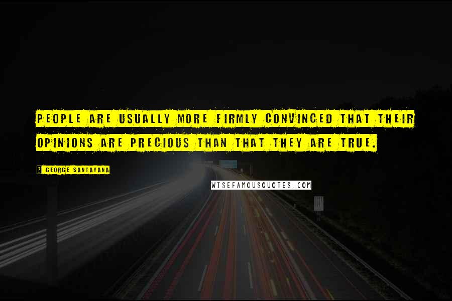 George Santayana Quotes: People are usually more firmly convinced that their opinions are precious than that they are true.