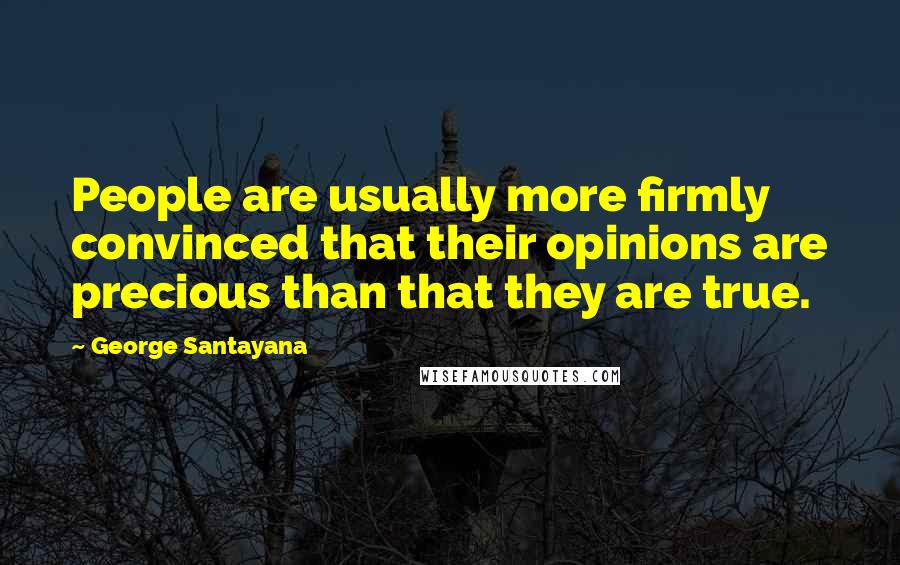 George Santayana Quotes: People are usually more firmly convinced that their opinions are precious than that they are true.