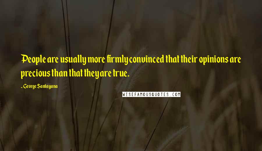 George Santayana Quotes: People are usually more firmly convinced that their opinions are precious than that they are true.