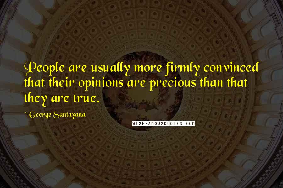 George Santayana Quotes: People are usually more firmly convinced that their opinions are precious than that they are true.