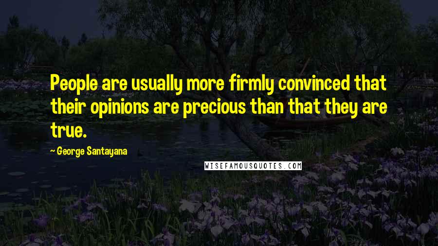 George Santayana Quotes: People are usually more firmly convinced that their opinions are precious than that they are true.