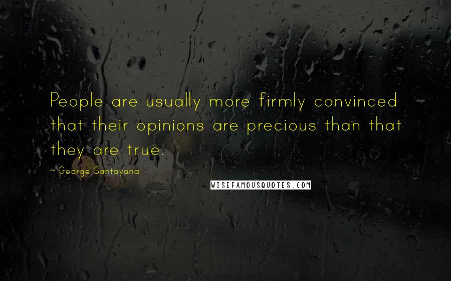 George Santayana Quotes: People are usually more firmly convinced that their opinions are precious than that they are true.
