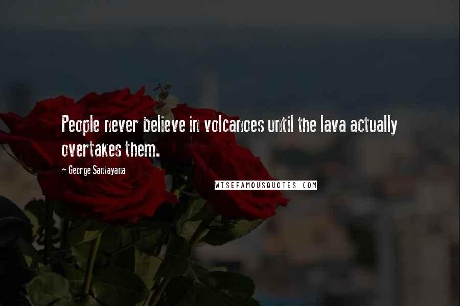 George Santayana Quotes: People never believe in volcanoes until the lava actually overtakes them.