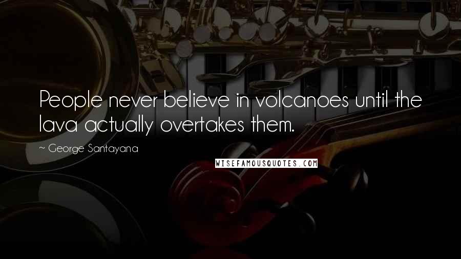 George Santayana Quotes: People never believe in volcanoes until the lava actually overtakes them.