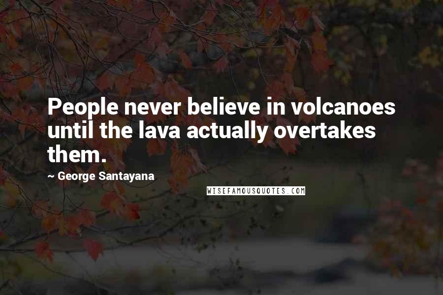 George Santayana Quotes: People never believe in volcanoes until the lava actually overtakes them.