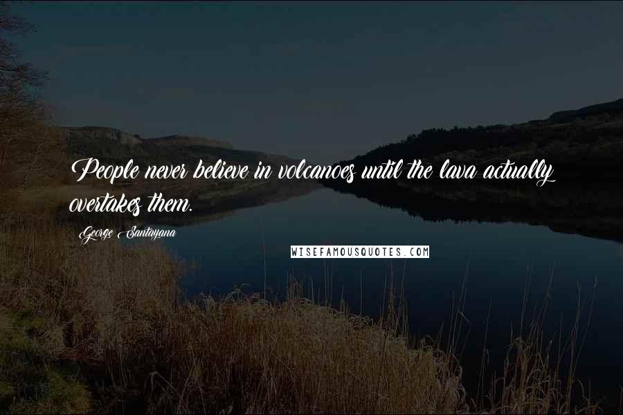 George Santayana Quotes: People never believe in volcanoes until the lava actually overtakes them.