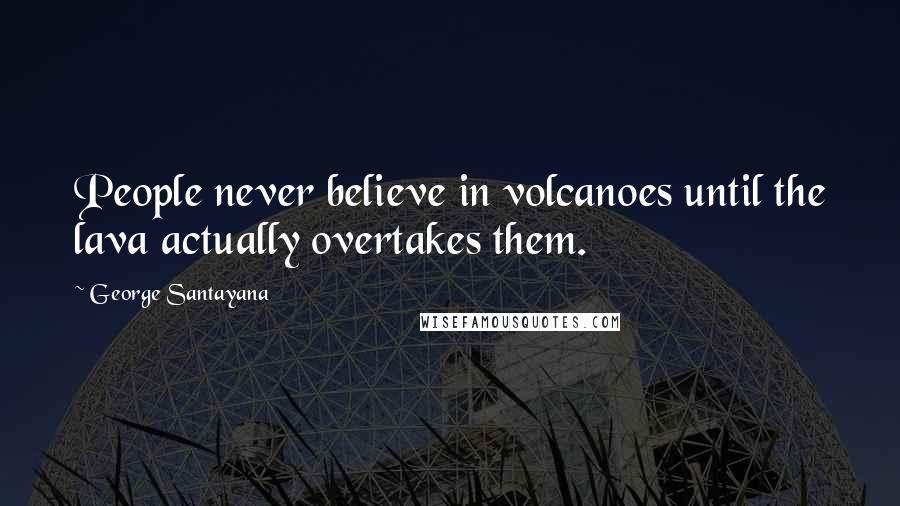 George Santayana Quotes: People never believe in volcanoes until the lava actually overtakes them.