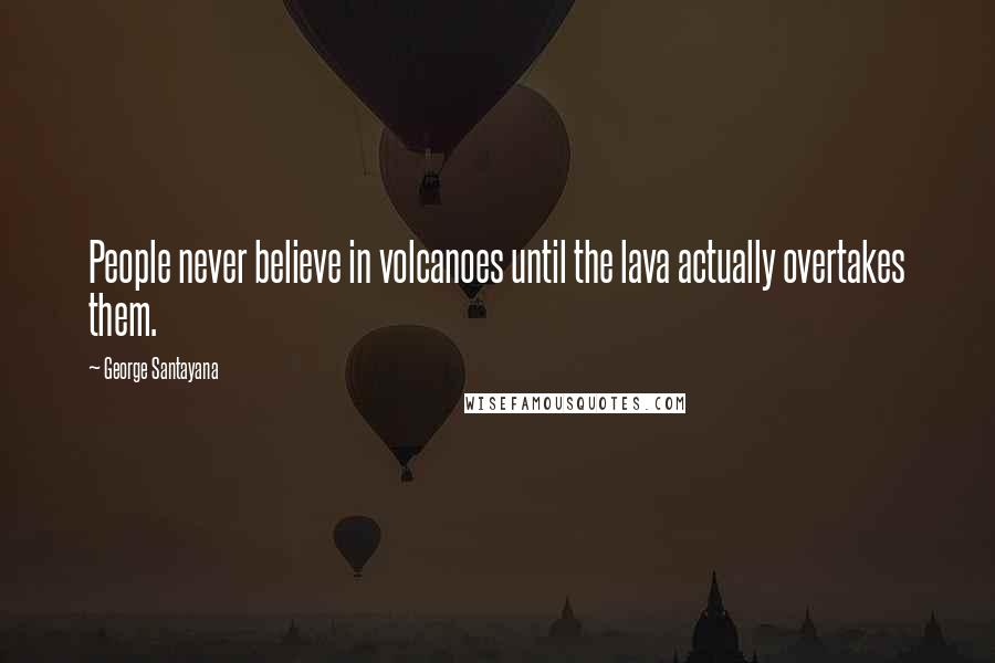 George Santayana Quotes: People never believe in volcanoes until the lava actually overtakes them.