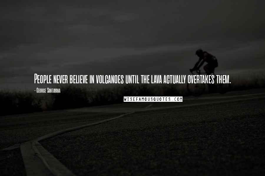 George Santayana Quotes: People never believe in volcanoes until the lava actually overtakes them.