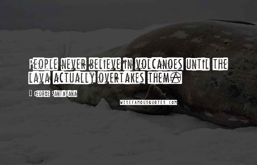 George Santayana Quotes: People never believe in volcanoes until the lava actually overtakes them.