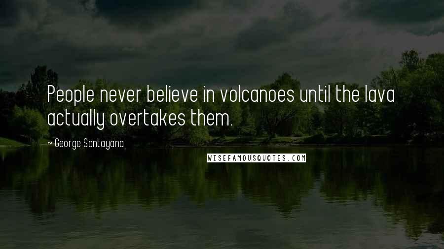 George Santayana Quotes: People never believe in volcanoes until the lava actually overtakes them.