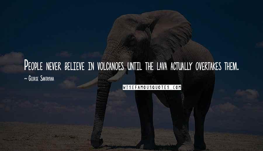 George Santayana Quotes: People never believe in volcanoes until the lava actually overtakes them.