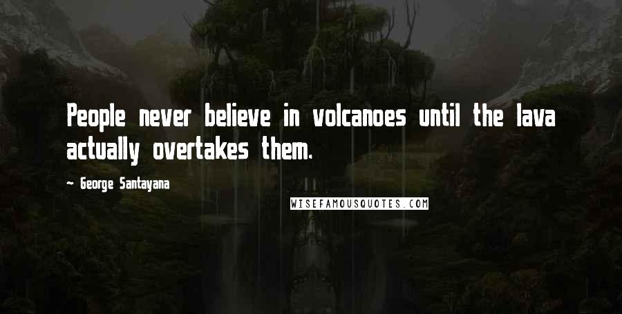 George Santayana Quotes: People never believe in volcanoes until the lava actually overtakes them.