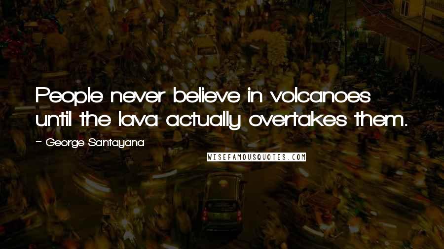 George Santayana Quotes: People never believe in volcanoes until the lava actually overtakes them.