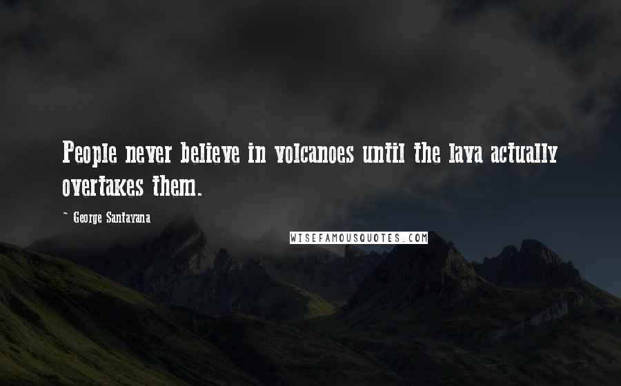 George Santayana Quotes: People never believe in volcanoes until the lava actually overtakes them.