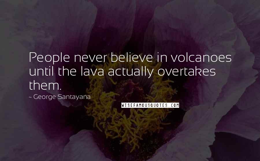 George Santayana Quotes: People never believe in volcanoes until the lava actually overtakes them.