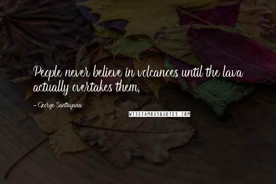 George Santayana Quotes: People never believe in volcanoes until the lava actually overtakes them.