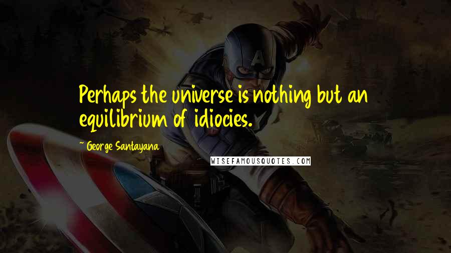 George Santayana Quotes: Perhaps the universe is nothing but an equilibrium of idiocies.