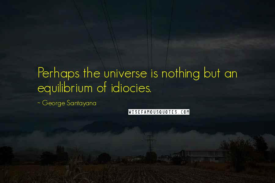 George Santayana Quotes: Perhaps the universe is nothing but an equilibrium of idiocies.