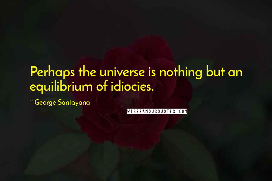 George Santayana Quotes: Perhaps the universe is nothing but an equilibrium of idiocies.