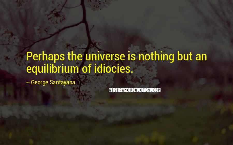 George Santayana Quotes: Perhaps the universe is nothing but an equilibrium of idiocies.