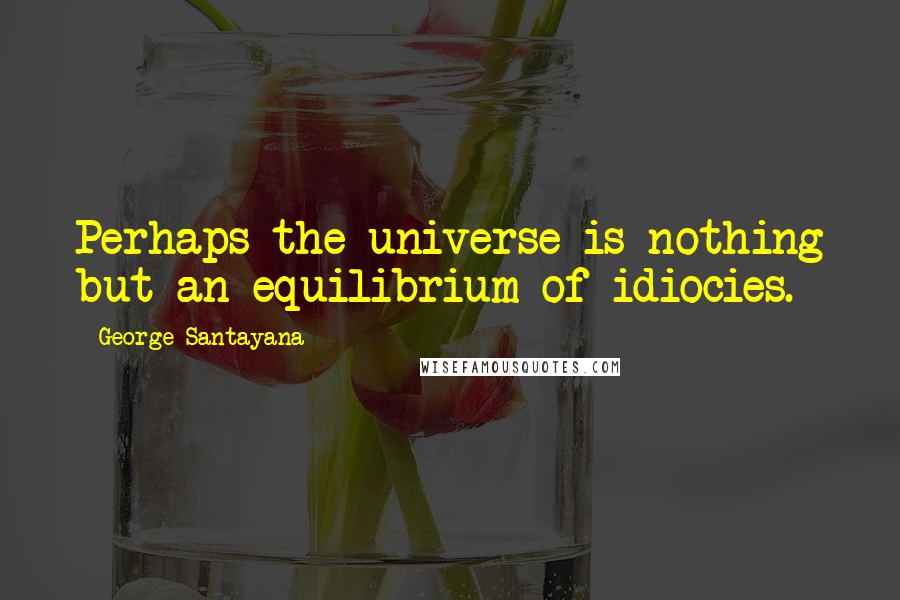 George Santayana Quotes: Perhaps the universe is nothing but an equilibrium of idiocies.