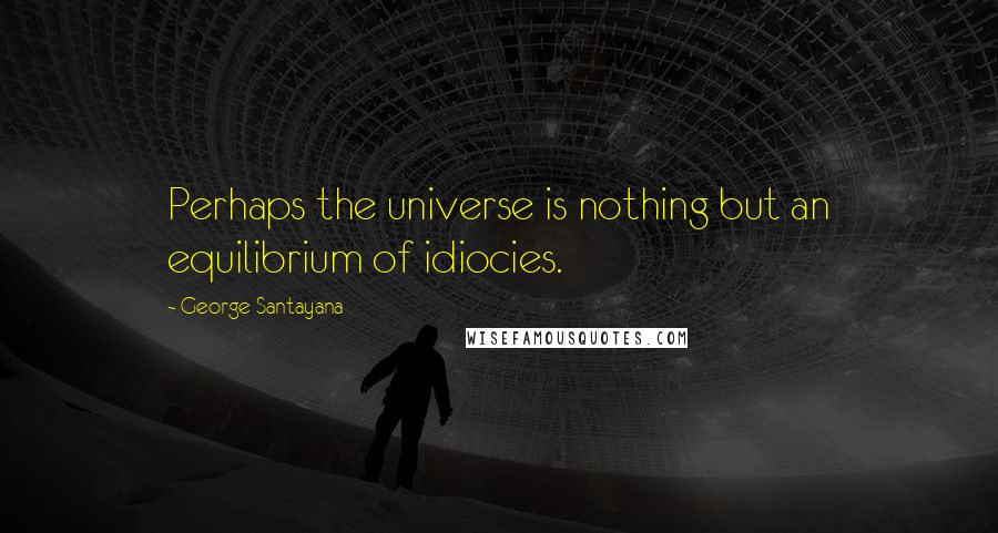 George Santayana Quotes: Perhaps the universe is nothing but an equilibrium of idiocies.