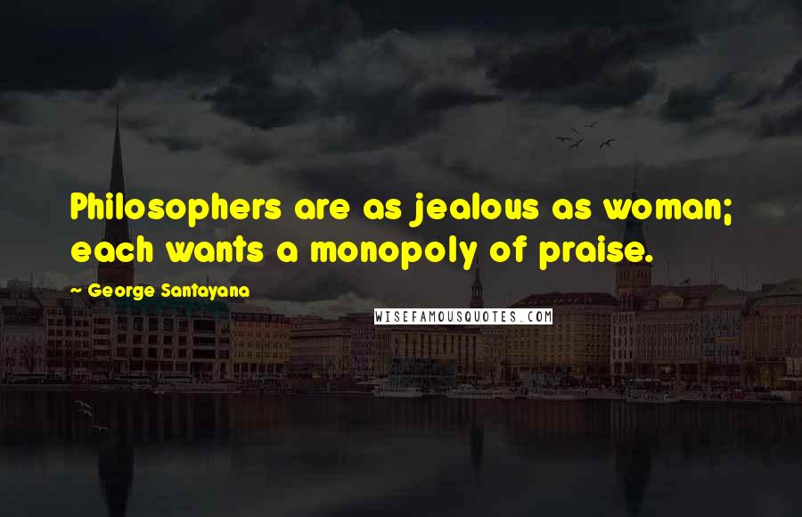 George Santayana Quotes: Philosophers are as jealous as woman; each wants a monopoly of praise.