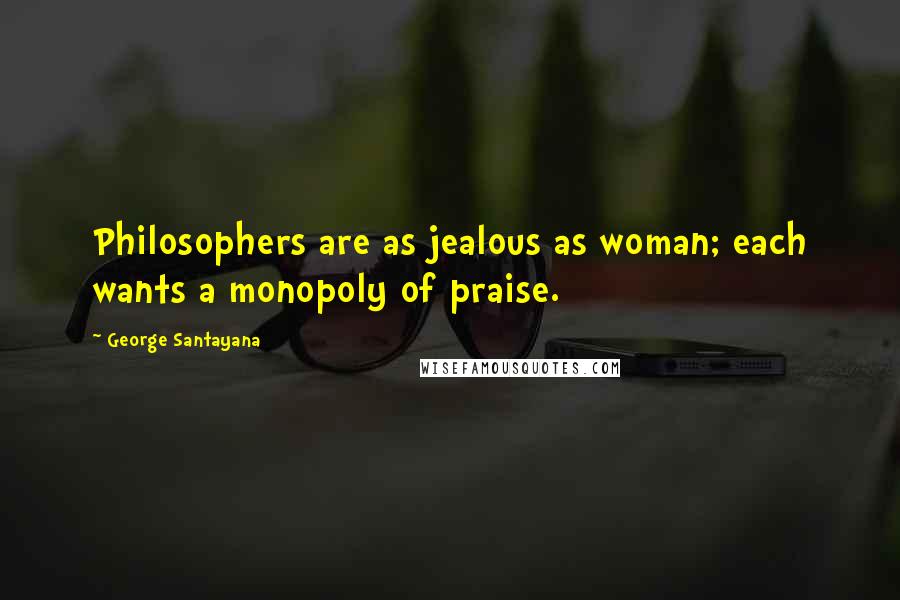 George Santayana Quotes: Philosophers are as jealous as woman; each wants a monopoly of praise.