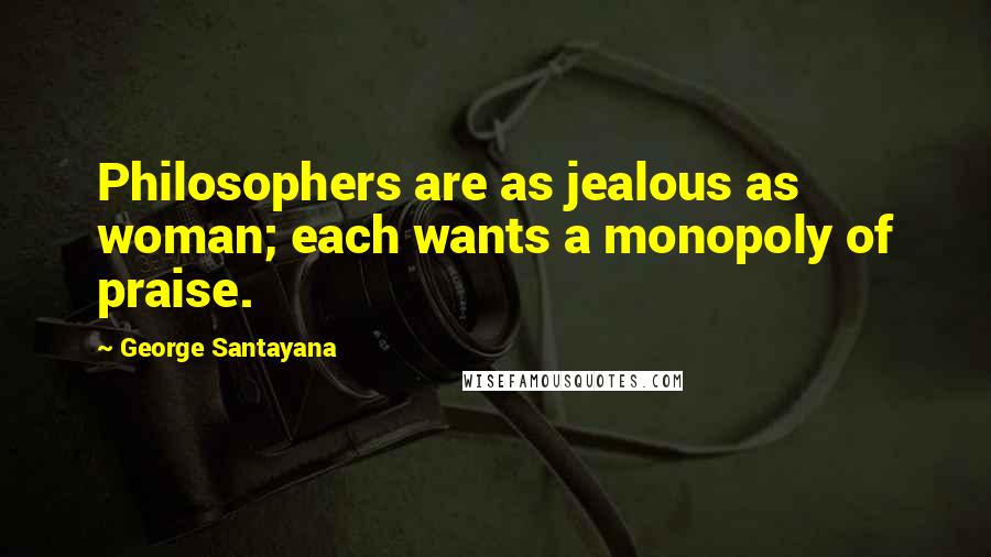 George Santayana Quotes: Philosophers are as jealous as woman; each wants a monopoly of praise.