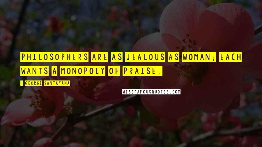 George Santayana Quotes: Philosophers are as jealous as woman; each wants a monopoly of praise.