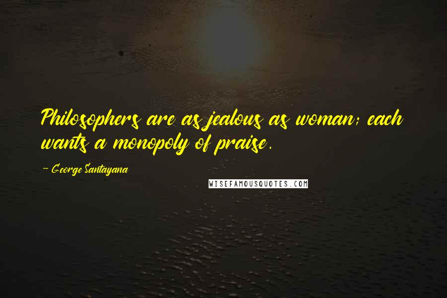 George Santayana Quotes: Philosophers are as jealous as woman; each wants a monopoly of praise.