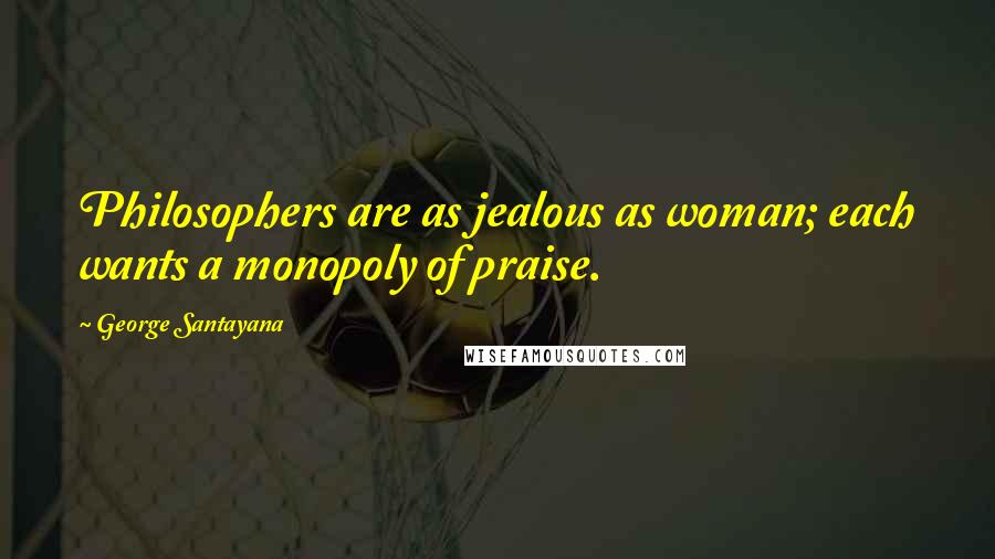 George Santayana Quotes: Philosophers are as jealous as woman; each wants a monopoly of praise.