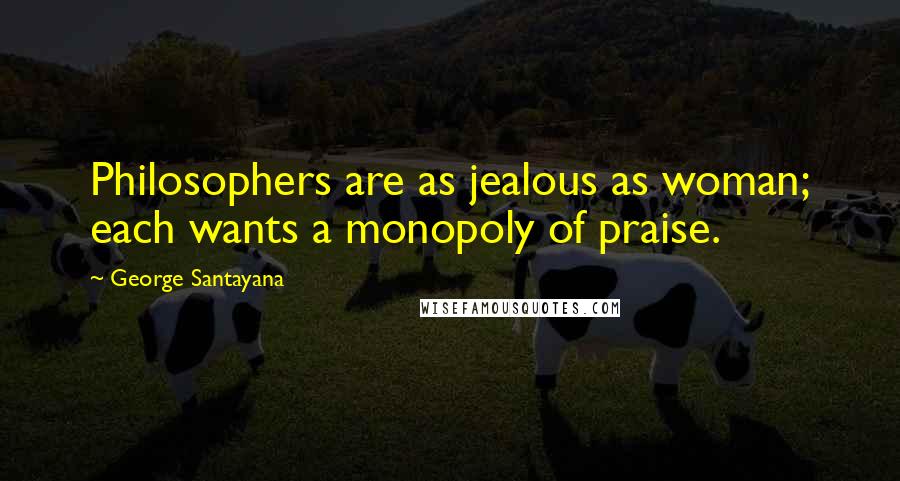 George Santayana Quotes: Philosophers are as jealous as woman; each wants a monopoly of praise.