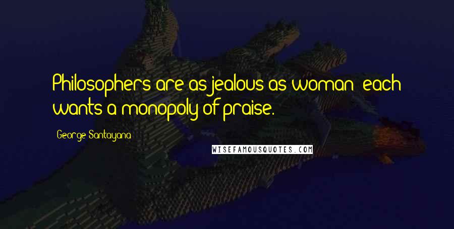 George Santayana Quotes: Philosophers are as jealous as woman; each wants a monopoly of praise.