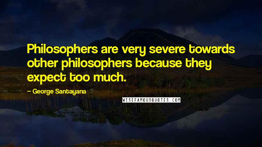 George Santayana Quotes: Philosophers are very severe towards other philosophers because they expect too much.