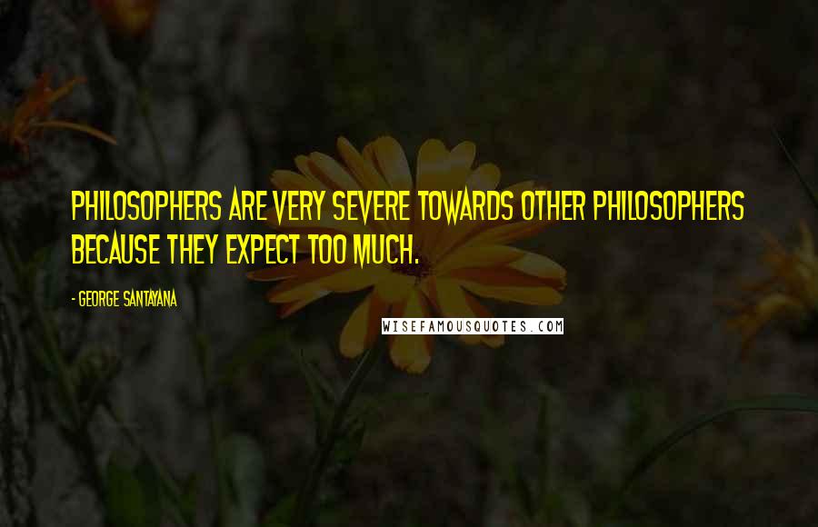 George Santayana Quotes: Philosophers are very severe towards other philosophers because they expect too much.