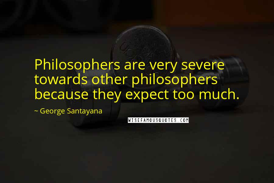George Santayana Quotes: Philosophers are very severe towards other philosophers because they expect too much.