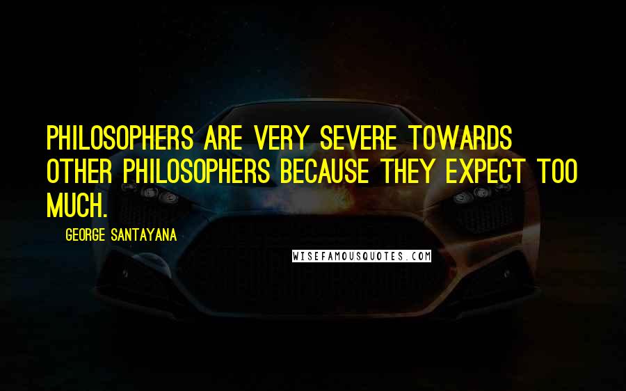 George Santayana Quotes: Philosophers are very severe towards other philosophers because they expect too much.