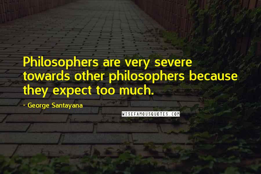 George Santayana Quotes: Philosophers are very severe towards other philosophers because they expect too much.