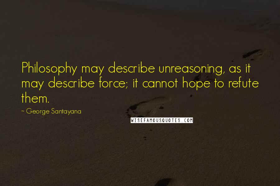 George Santayana Quotes: Philosophy may describe unreasoning, as it may describe force; it cannot hope to refute them.