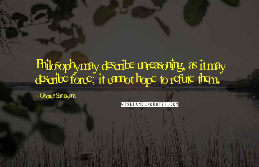 George Santayana Quotes: Philosophy may describe unreasoning, as it may describe force; it cannot hope to refute them.